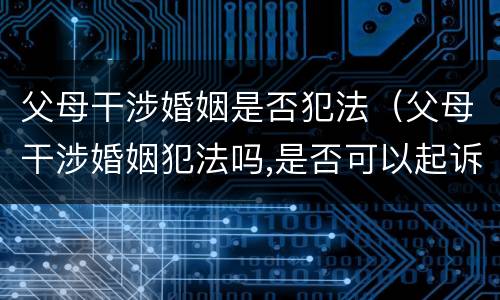 父母干涉婚姻是否犯法（父母干涉婚姻犯法吗,是否可以起诉）