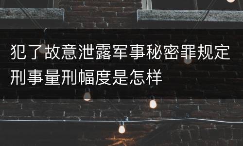 犯了故意泄露军事秘密罪规定刑事量刑幅度是怎样