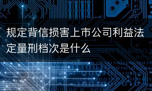 规定背信损害上市公司利益法定量刑档次是什么