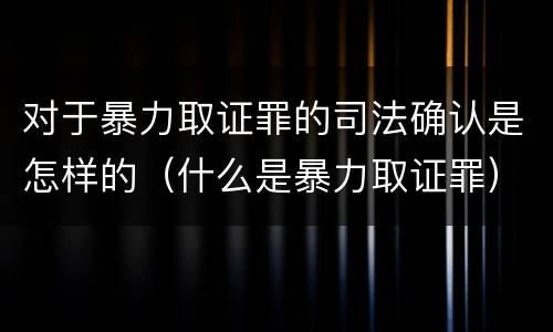 对于暴力取证罪的司法确认是怎样的（什么是暴力取证罪）