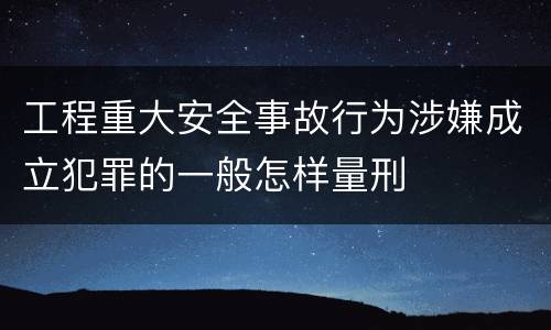 工程重大安全事故行为涉嫌成立犯罪的一般怎样量刑