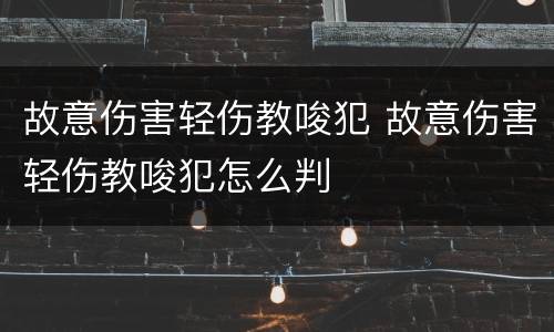 故意伤害轻伤教唆犯 故意伤害轻伤教唆犯怎么判