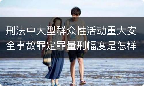刑法中大型群众性活动重大安全事故罪定罪量刑幅度是怎样