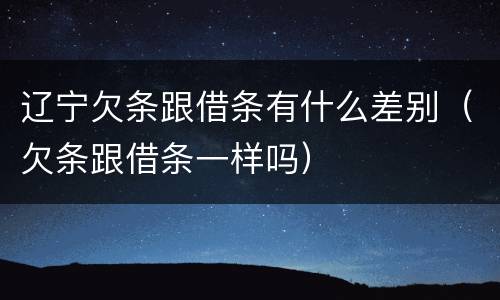 辽宁欠条跟借条有什么差别（欠条跟借条一样吗）