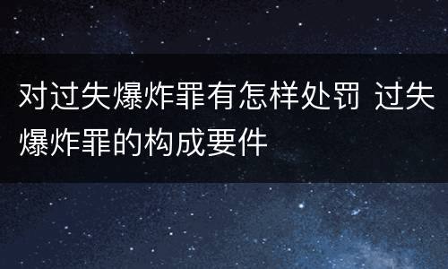 对过失爆炸罪有怎样处罚 过失爆炸罪的构成要件