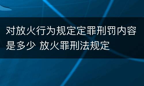 对放火行为规定定罪刑罚内容是多少 放火罪刑法规定