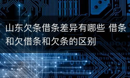 山东欠条借条差异有哪些 借条和欠借条和欠条的区别