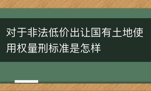 对于非法低价出让国有土地使用权量刑标准是怎样