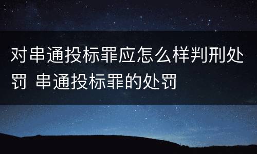 对串通投标罪应怎么样判刑处罚 串通投标罪的处罚