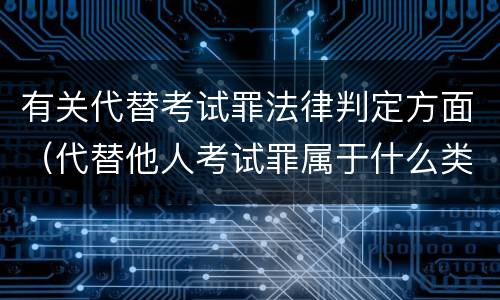 有关代替考试罪法律判定方面（代替他人考试罪属于什么类犯罪）