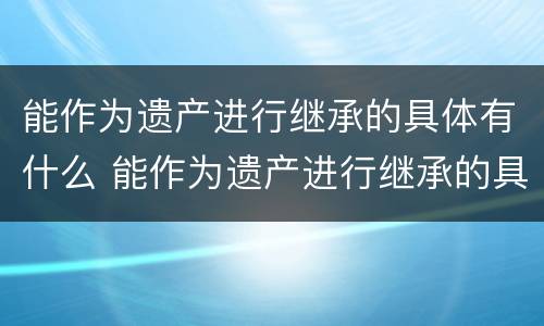 能作为遗产进行继承的具体有什么 能作为遗产进行继承的具体有什么规定