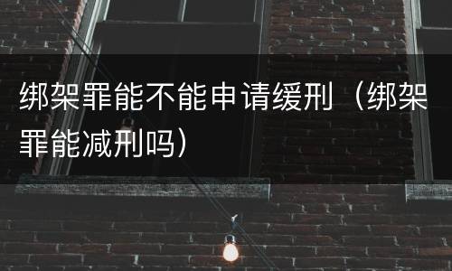 绑架罪能不能申请缓刑（绑架罪能减刑吗）