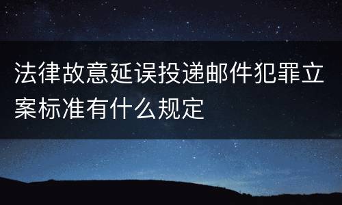 法律故意延误投递邮件犯罪立案标准有什么规定