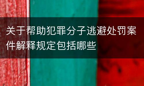 关于帮助犯罪分子逃避处罚案件解释规定包括哪些