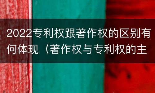 2022专利权跟著作权的区别有何体现(著作权与专利权的主要区别)
