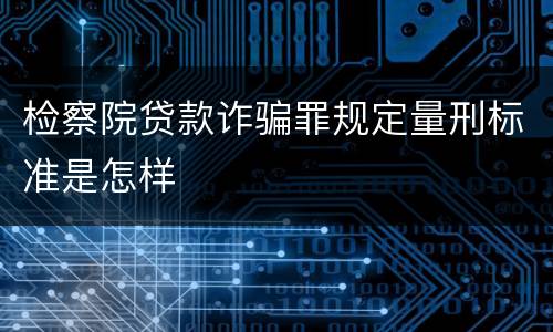 检察院贷款诈骗罪规定量刑标准是怎样