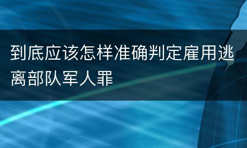 到底应该怎样准确判定雇用逃离部队军人罪
