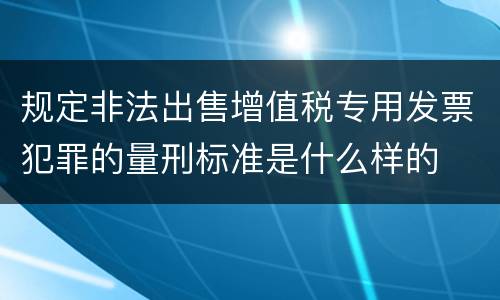规定非法出售增值税专用发票犯罪的量刑标准是什么样的
