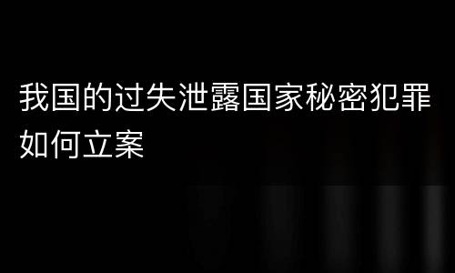 我国的过失泄露国家秘密犯罪如何立案