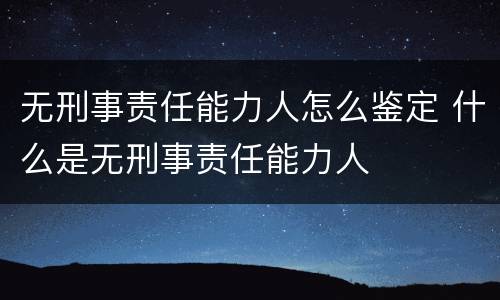 无刑事责任能力人怎么鉴定 什么是无刑事责任能力人