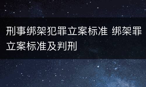 刑事绑架犯罪立案标准 绑架罪立案标准及判刑