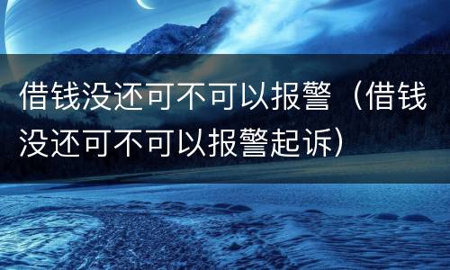 借钱没还可不可以报警（借钱没还可不可以报警起诉）