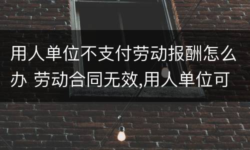 用人单位不支付劳动报酬怎么办 劳动合同无效,用人单位可以不支付劳动报酬吗