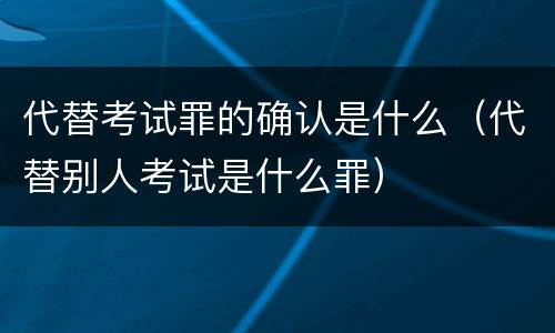 代替考试罪的确认是什么（代替别人考试是什么罪）