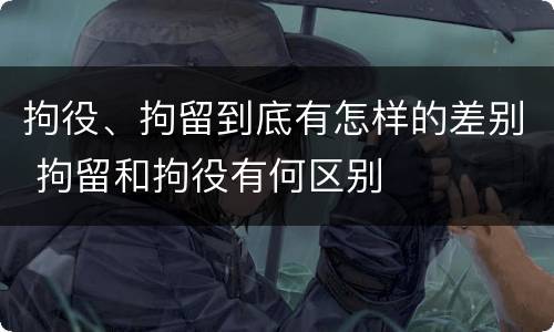 拘役、拘留到底有怎样的差别 拘留和拘役有何区别