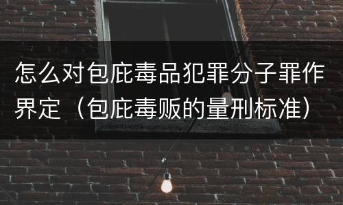 怎么对包庇毒品犯罪分子罪作界定（包庇毒贩的量刑标准）