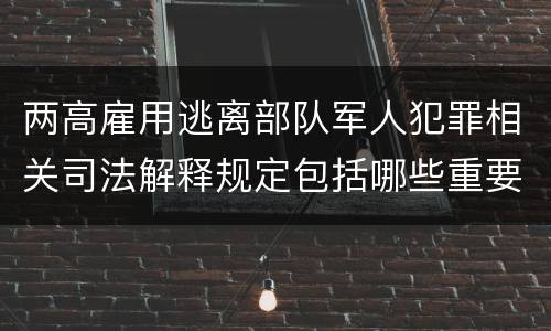 两高雇用逃离部队军人犯罪相关司法解释规定包括哪些重要内容
