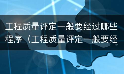 工程质量评定一般要经过哪些程序（工程质量评定一般要经过哪些程序进行）