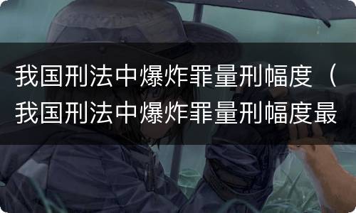 我国刑法中爆炸罪量刑幅度（我国刑法中爆炸罪量刑幅度最大的是）