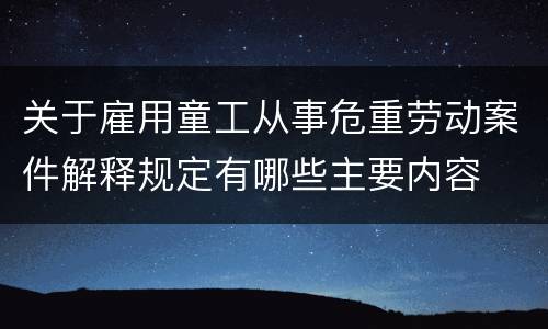 关于雇用童工从事危重劳动案件解释规定有哪些主要内容
