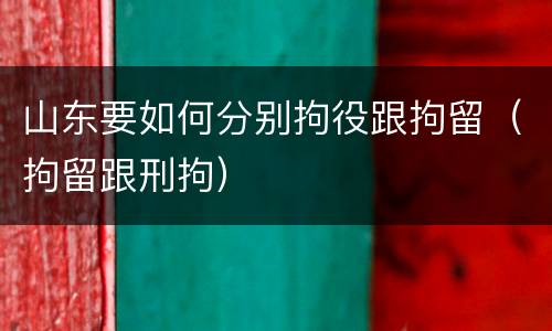 山东要如何分别拘役跟拘留（拘留跟刑拘）