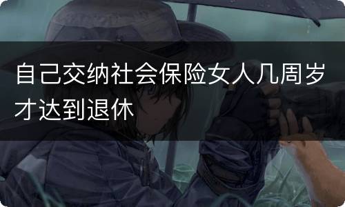 自己交纳社会保险女人几周岁才达到退休