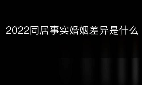 2022同居事实婚姻差异是什么