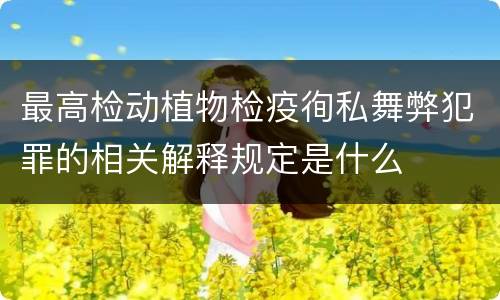最高检动植物检疫徇私舞弊犯罪的相关解释规定是什么