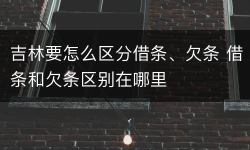 吉林要怎么区分借条、欠条 借条和欠条区别在哪里