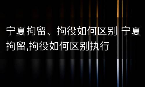 宁夏拘留、拘役如何区别 宁夏拘留,拘役如何区别执行