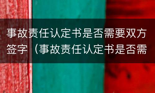 事故责任认定书是否需要双方签字（事故责任认定书是否需要双方签字呢）