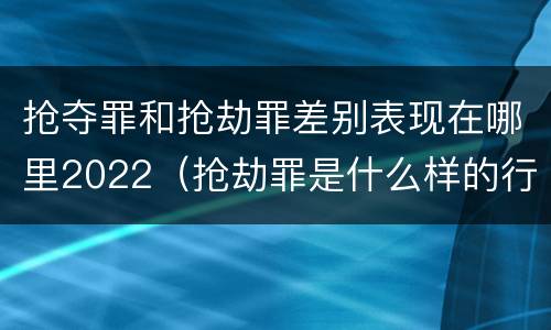 抢夺罪和抢劫罪差别表现在哪里2022（抢劫罪是什么样的行为）