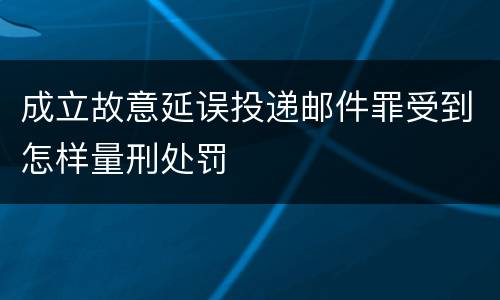 成立故意延误投递邮件罪受到怎样量刑处罚