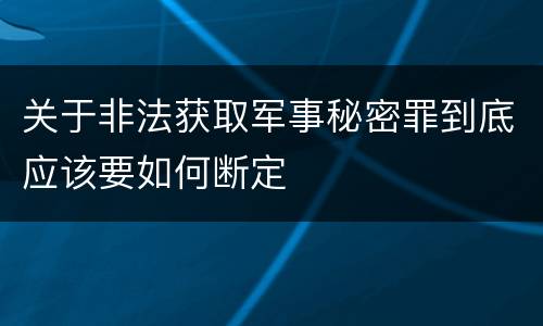 关于非法获取军事秘密罪到底应该要如何断定