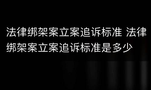 法律绑架案立案追诉标准 法律绑架案立案追诉标准是多少