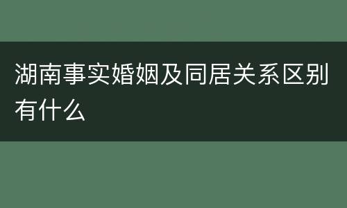 湖南事实婚姻及同居关系区别有什么