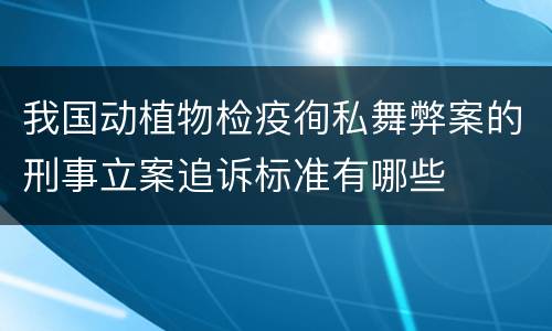 我国动植物检疫徇私舞弊案的刑事立案追诉标准有哪些