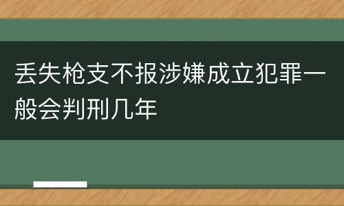 丢失枪支不报涉嫌成立犯罪一般会判刑几年