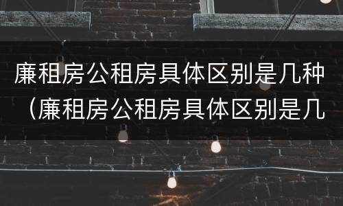 廉租房公租房具体区别是几种（廉租房公租房具体区别是几种房）