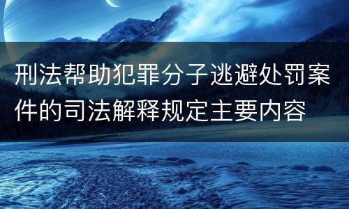 刑法帮助犯罪分子逃避处罚案件的司法解释规定主要内容